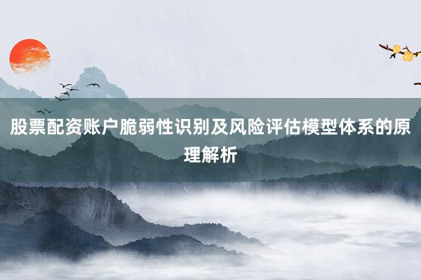 股票配资账户脆弱性识别及风险评估模型体系的原理解析