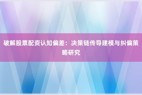 破解股票配资认知偏差：决策链传导建模与纠偏策略研究