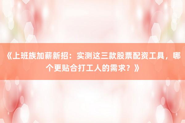 《上班族加薪新招：实测这三款股票配资工具，哪个更贴合打工人的需求？》