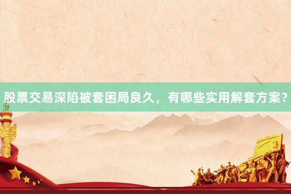 股票交易深陷被套困局良久，有哪些实用解套方案？