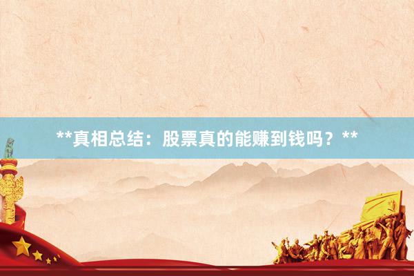 **真相总结：股票真的能赚到钱吗？**