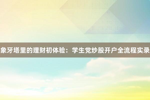 象牙塔里的理财初体验：学生党炒股开户全流程实录