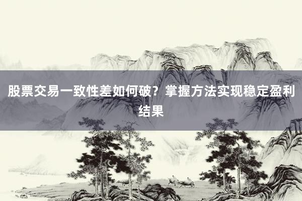 股票交易一致性差如何破？掌握方法实现稳定盈利结果