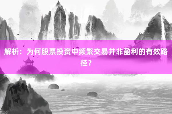 解析：为何股票投资中频繁交易并非盈利的有效路径？