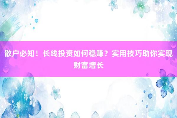散户必知！长线投资如何稳赚？实用技巧助你实现财富增长