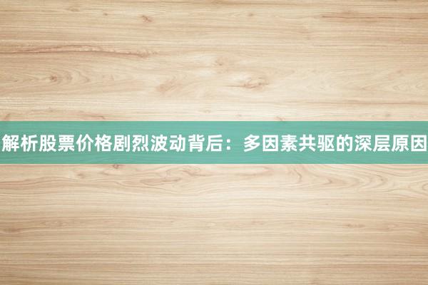解析股票价格剧烈波动背后：多因素共驱的深层原因