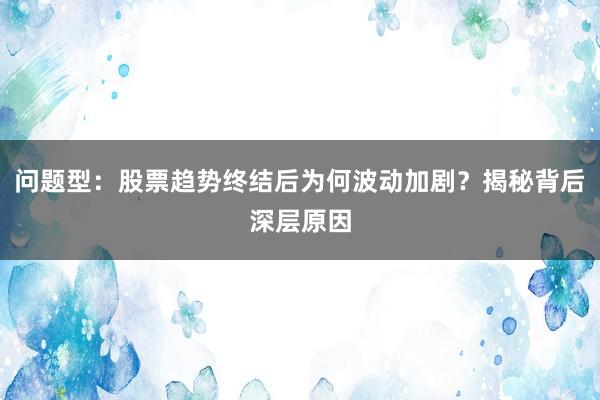 问题型：股票趋势终结后为何波动加剧？揭秘背后深层原因