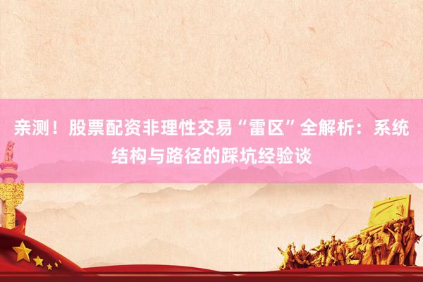 亲测！股票配资非理性交易“雷区”全解析：系统结构与路径的踩坑经验谈