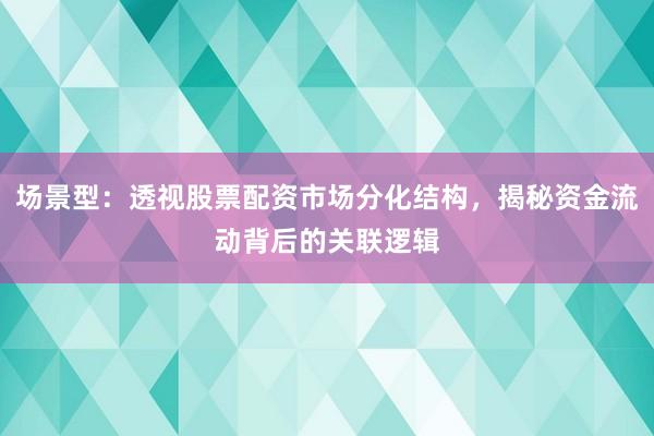 场景型：透视股票配资市场分化结构，揭秘资金流动背后的关联逻辑