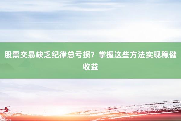 股票交易缺乏纪律总亏损？掌握这些方法实现稳健收益