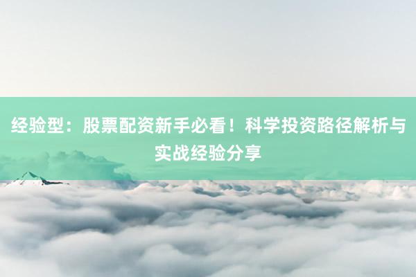 经验型：股票配资新手必看！科学投资路径解析与实战经验分享
