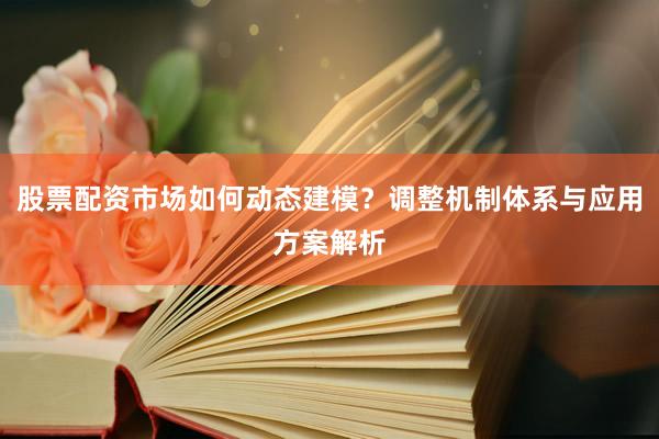 股票配资市场如何动态建模？调整机制体系与应用方案解析