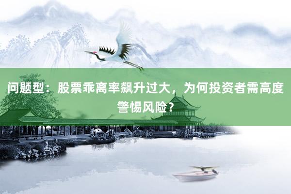 问题型：股票乖离率飙升过大，为何投资者需高度警惕风险？
