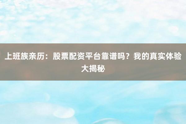 上班族亲历：股票配资平台靠谱吗？我的真实体验大揭秘