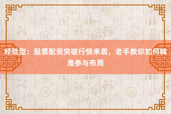 经验型：股票配资突破行情来袭，老手教你如何精准参与布局