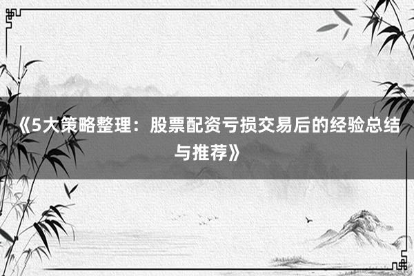《5大策略整理：股票配资亏损交易后的经验总结与推荐》