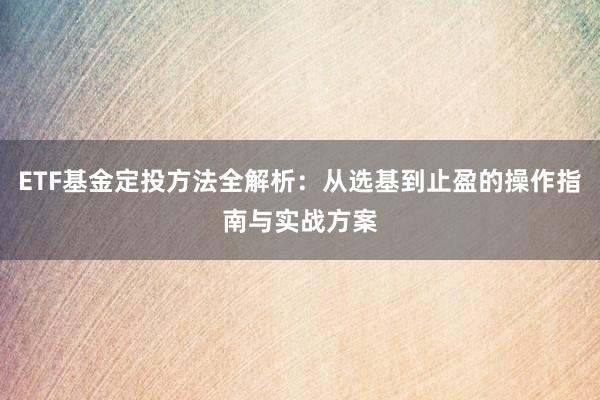ETF基金定投方法全解析：从选基到止盈的操作指南与实战方案