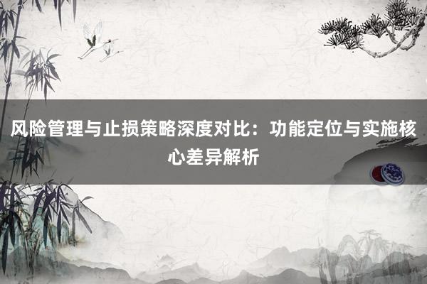 风险管理与止损策略深度对比：功能定位与实施核心差异解析