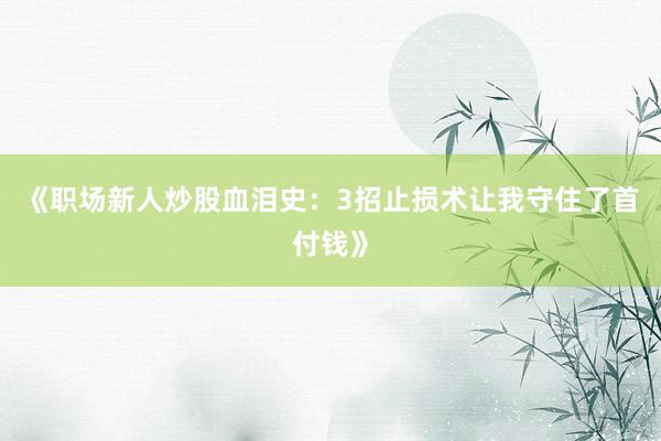《职场新人炒股血泪史：3招止损术让我守住了首付钱》