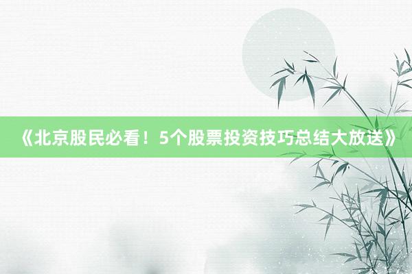 《北京股民必看！5个股票投资技巧总结大放送》