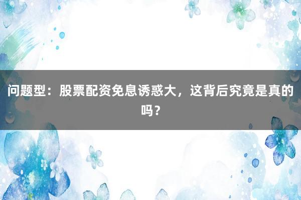 问题型：股票配资免息诱惑大，这背后究竟是真的吗？