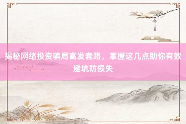 揭秘网络投资骗局高发套路，掌握这几点助你有效避坑防损失
