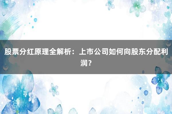 股票分红原理全解析：上市公司如何向股东分配利润？