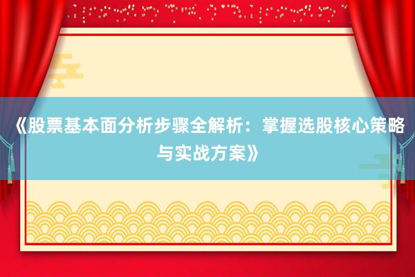 《股票基本面分析步骤全解析：掌握选股核心策略与实战方案》