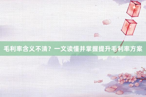 毛利率含义不清？一文读懂并掌握提升毛利率方案