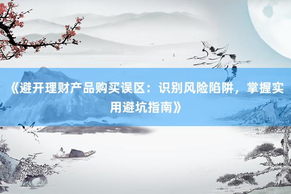 《避开理财产品购买误区：识别风险陷阱，掌握实用避坑指南》