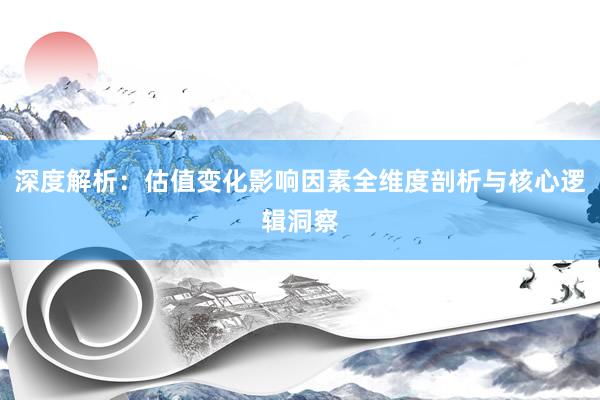 深度解析：估值变化影响因素全维度剖析与核心逻辑洞察