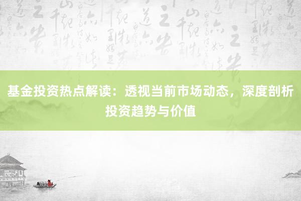 基金投资热点解读：透视当前市场动态，深度剖析投资趋势与价值