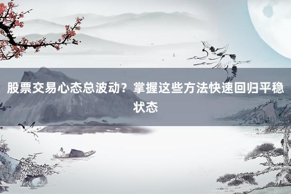 股票交易心态总波动？掌握这些方法快速回归平稳状态