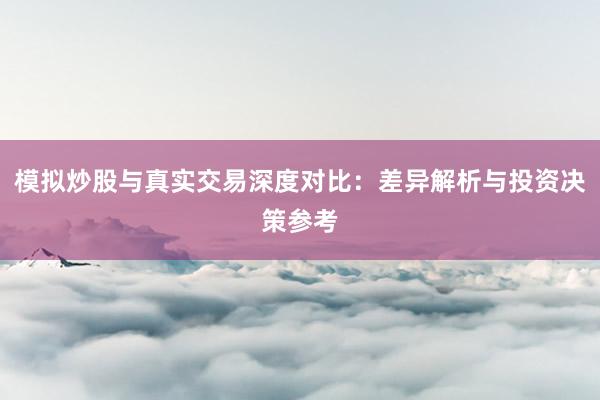 模拟炒股与真实交易深度对比：差异解析与投资决策参考