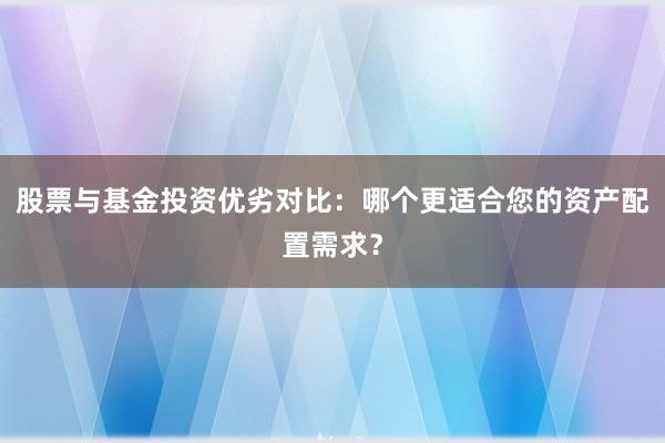 股票与基金投资优劣对比：哪个更适合您的资产配置需求？
