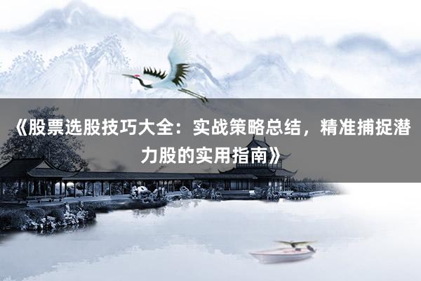 《股票选股技巧大全：实战策略总结，精准捕捉潜力股的实用指南》