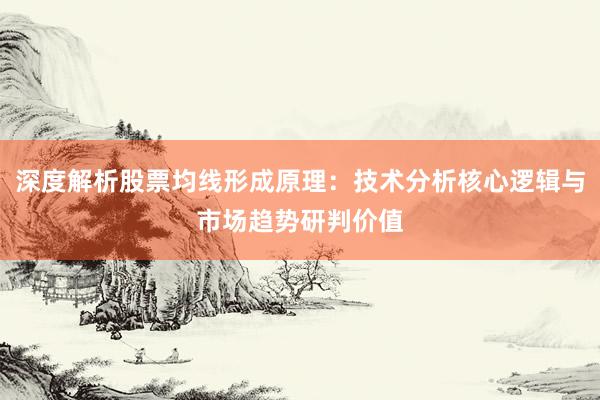 深度解析股票均线形成原理：技术分析核心逻辑与市场趋势研判价值