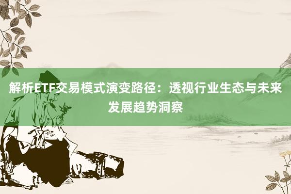 解析ETF交易模式演变路径：透视行业生态与未来发展趋势洞察