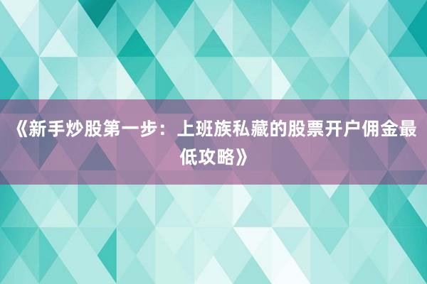《新手炒股第一步：上班族私藏的股票开户佣金最低攻略》