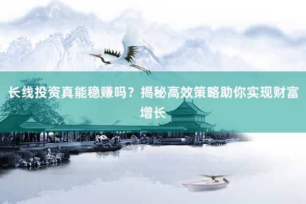 长线投资真能稳赚吗？揭秘高效策略助你实现财富增长
