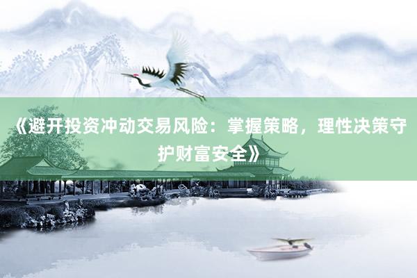 《避开投资冲动交易风险：掌握策略，理性决策守护财富安全》