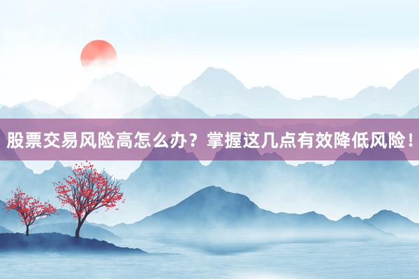 股票交易风险高怎么办？掌握这几点有效降低风险！
