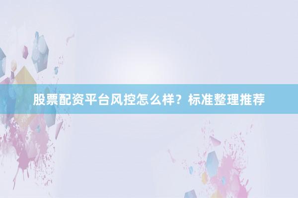 股票配资平台风控怎么样？标准整理推荐