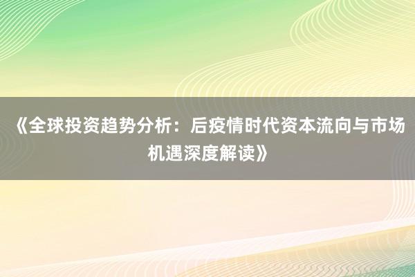 《全球投资趋势分析：后疫情时代资本流向与市场机遇深度解读》