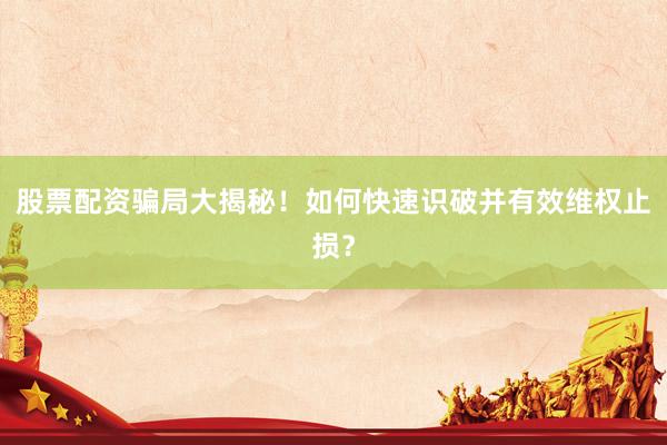 股票配资骗局大揭秘！如何快速识破并有效维权止损？