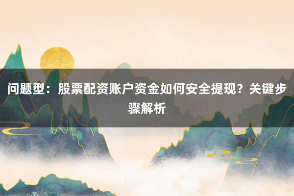 问题型：股票配资账户资金如何安全提现？关键步骤解析