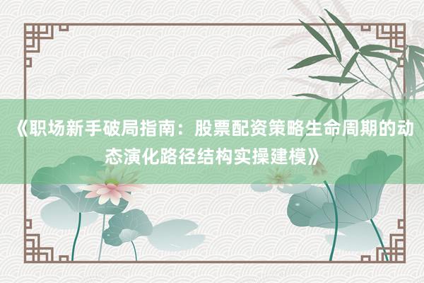 《职场新手破局指南：股票配资策略生命周期的动态演化路径结构实操建模》