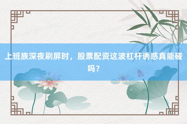 上班族深夜刷屏时，股票配资这波杠杆诱惑真能碰吗？