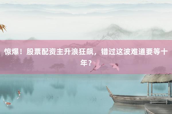 惊爆！股票配资主升浪狂飙，错过这波难道要等十年？
