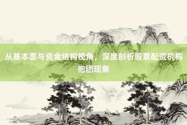 从基本面与资金结构视角，深度剖析股票配资机构抱团现象